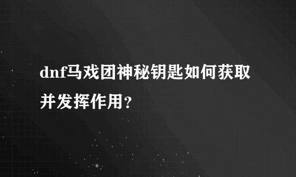 dnf马戏团神秘钥匙如何获取并发挥作用？