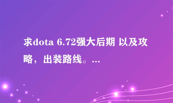 求dota 6.72强大后期 以及攻略，出装路线。多多益善