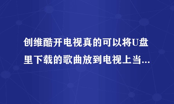 创维酷开电视真的可以将U盘里下载的歌曲放到电视上当卡拉OK吗？