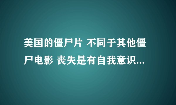 美国的僵尸片 不同于其他僵尸电影 丧失是有自我意识的 也就是有智慧的