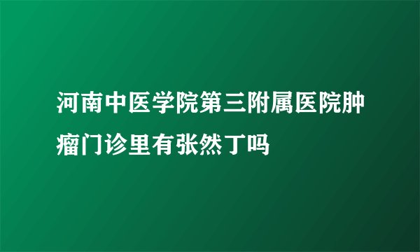 河南中医学院第三附属医院肿瘤门诊里有张然丁吗