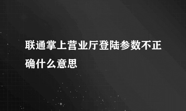 联通掌上营业厅登陆参数不正确什么意思