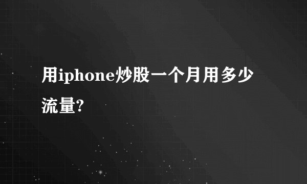 用iphone炒股一个月用多少流量?