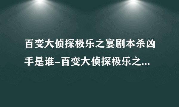 百变大侦探极乐之宴剧本杀凶手是谁-百变大侦探极乐之宴剧本杀真相答案解析