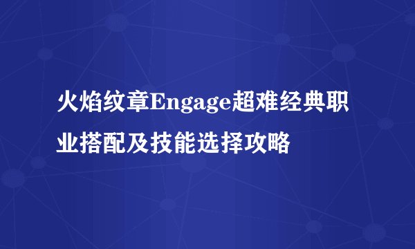 火焰纹章Engage超难经典职业搭配及技能选择攻略