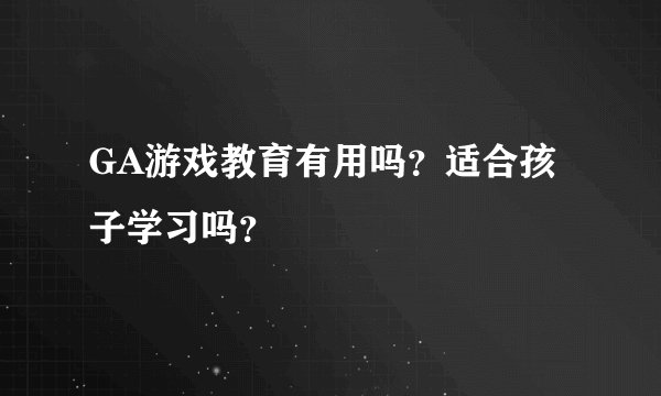 GA游戏教育有用吗？适合孩子学习吗？