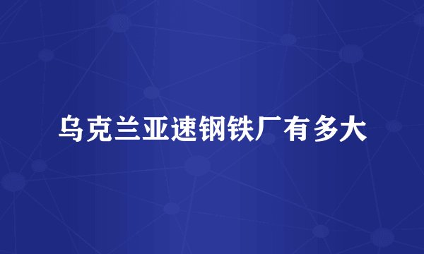 乌克兰亚速钢铁厂有多大
