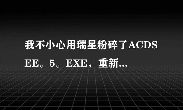 我不小心用瑞星粉碎了ACDSEE。5。EXE，重新下载却一直说无法启动数据库，要重下