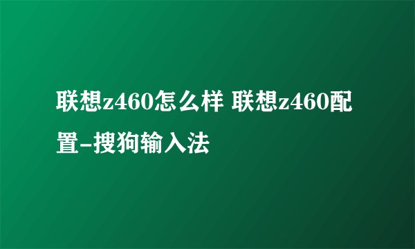 联想z460怎么样 联想z460配置-搜狗输入法