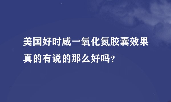 美国好时威一氧化氮胶囊效果真的有说的那么好吗？