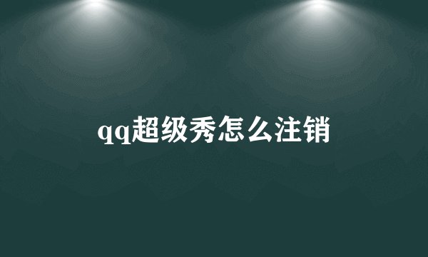 qq超级秀怎么注销