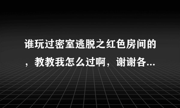 谁玩过密室逃脱之红色房间的，教教我怎么过啊，谢谢各位了~！~！