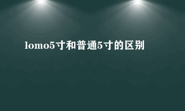 lomo5寸和普通5寸的区别