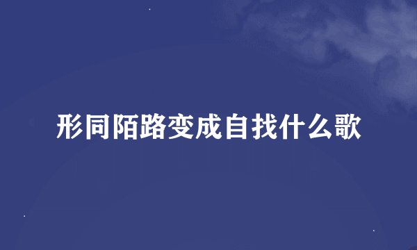 形同陌路变成自找什么歌
