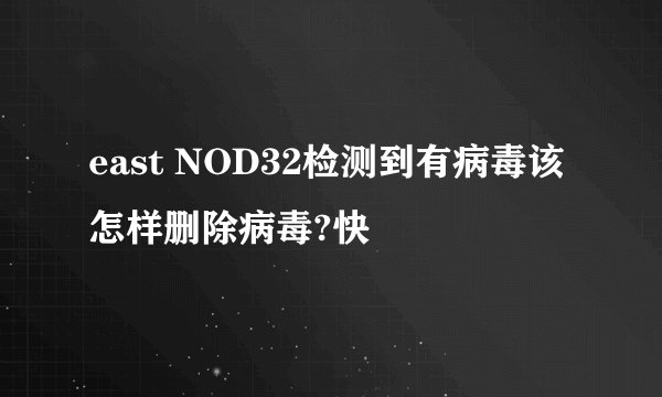east NOD32检测到有病毒该怎样删除病毒?快