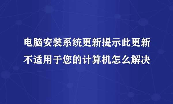 电脑安装系统更新提示此更新不适用于您的计算机怎么解决