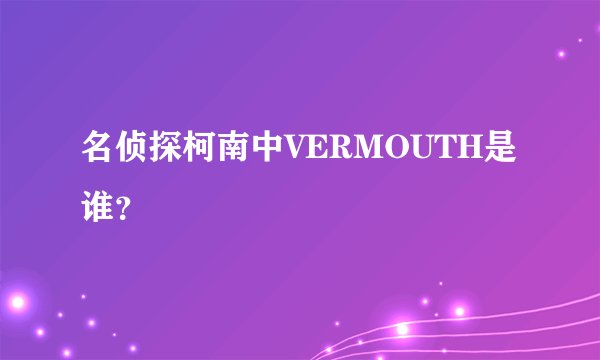 名侦探柯南中VERMOUTH是谁？