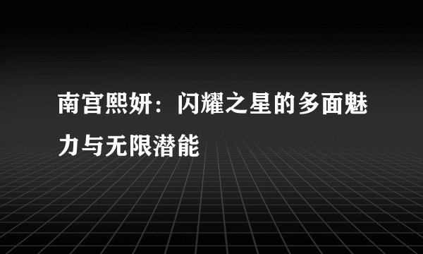 南宫熙妍：闪耀之星的多面魅力与无限潜能