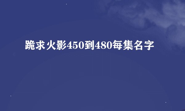 跪求火影450到480每集名字