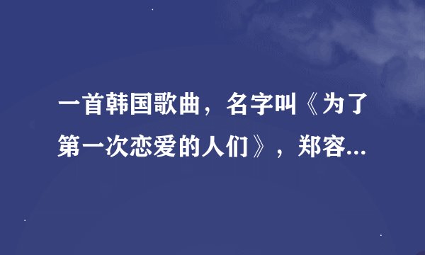 一首韩国歌曲，名字叫《为了第一次恋爱的人们》，郑容和的，谁能帮我翻译歌词大意