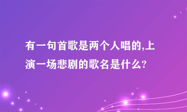 有一句首歌是两个人唱的,上演一场悲剧的歌名是什么?