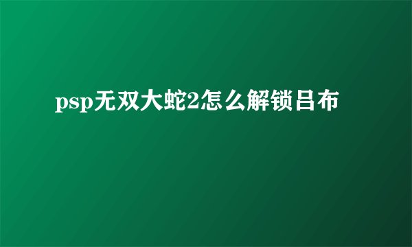 psp无双大蛇2怎么解锁吕布