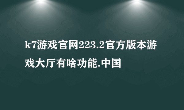 k7游戏官网223.2官方版本游戏大厅有啥功能.中国