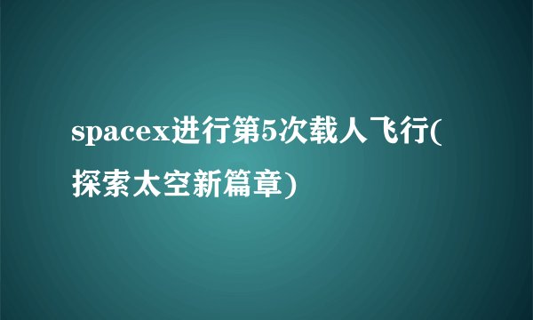 spacex进行第5次载人飞行(探索太空新篇章)
