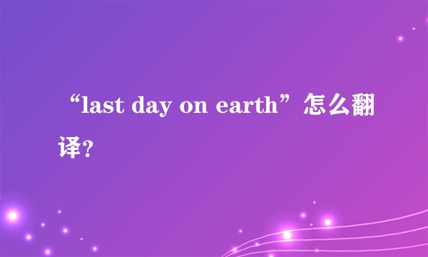 “last day on earth”怎么翻译？