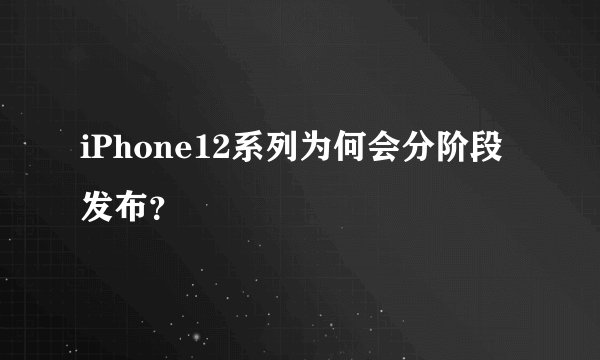 iPhone12系列为何会分阶段发布？