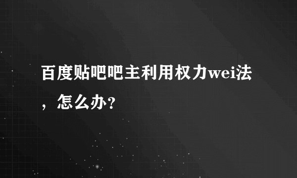 百度贴吧吧主利用权力wei法，怎么办？