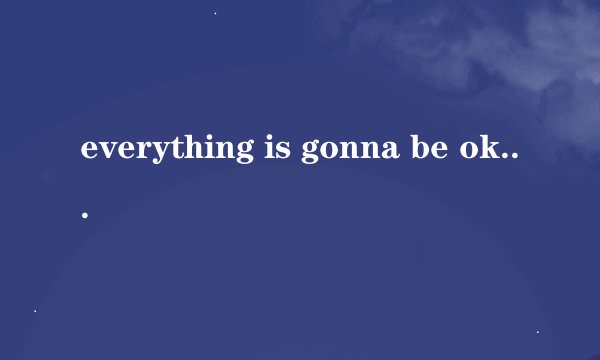 everything is gonna be ok是什么意思