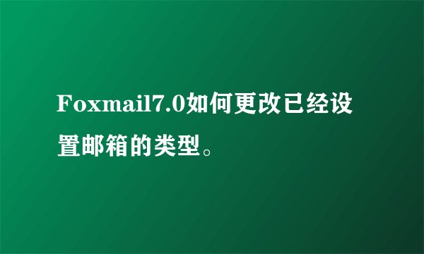 Foxmail7.0如何更改已经设置邮箱的类型。