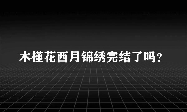 木槿花西月锦绣完结了吗？