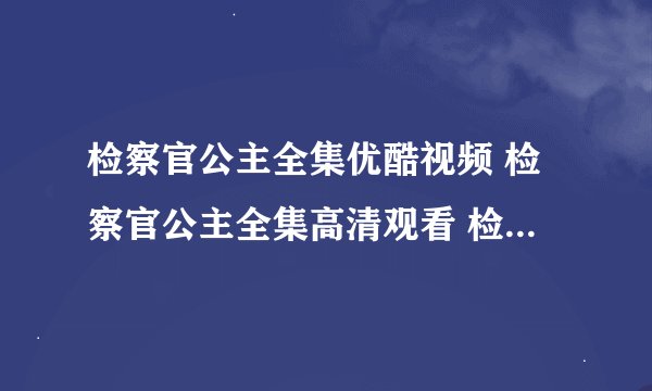 检察官公主全集优酷视频 检察官公主全集高清观看 检察官公主全集下载 检察官公主全集土豆网