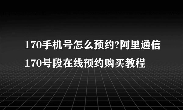 170手机号怎么预约?阿里通信170号段在线预约购买教程