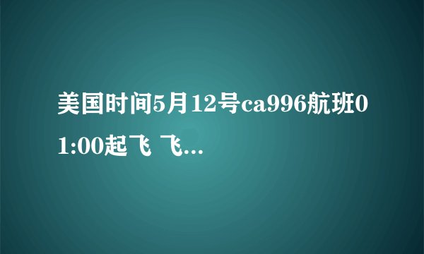 美国时间5月12号ca996航班01:00起飞 飞行12个小时到达北京时间是