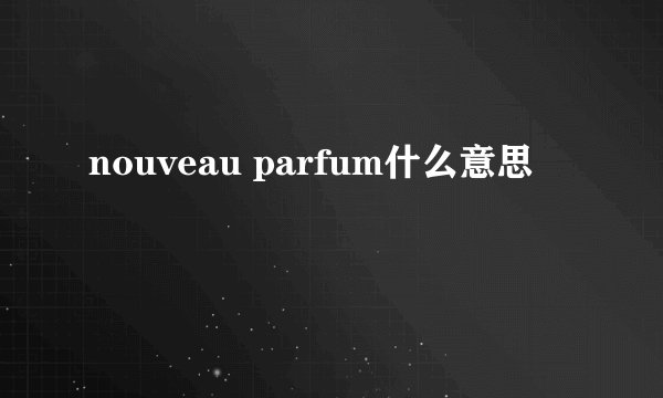 nouveau parfum什么意思