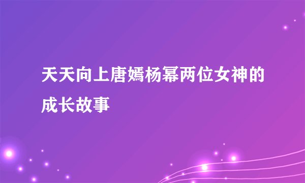 天天向上唐嫣杨幂两位女神的成长故事