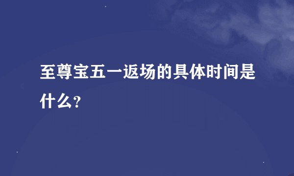 至尊宝五一返场的具体时间是什么？