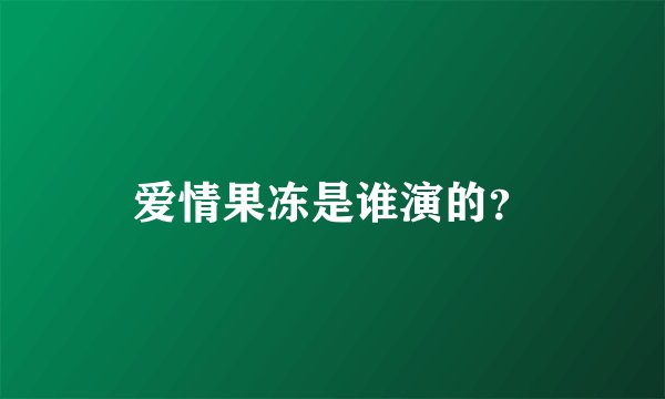 爱情果冻是谁演的？
