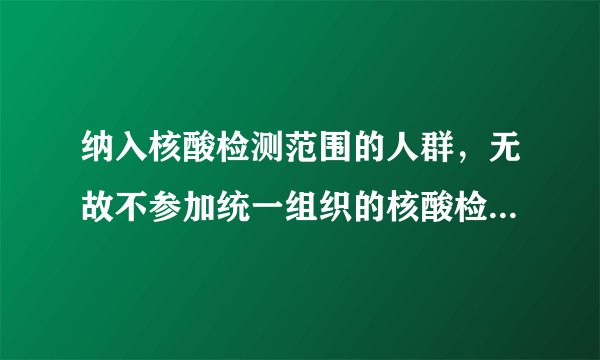 纳入核酸检测范围的人群，无故不参加统一组织的核酸检测，会有什么后果？