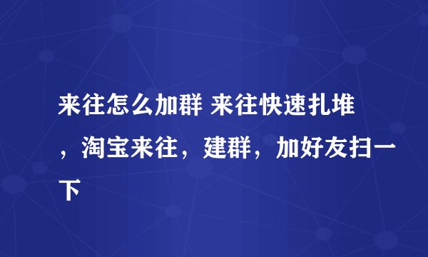 来往怎么加群 来往快速扎堆，淘宝来往，建群，加好友扫一下