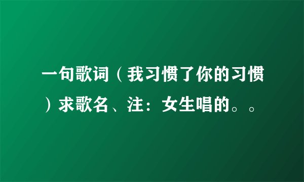 一句歌词（我习惯了你的习惯）求歌名、注：女生唱的。。