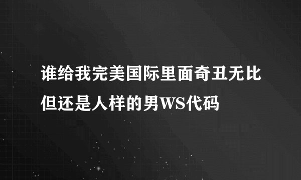 谁给我完美国际里面奇丑无比但还是人样的男WS代码