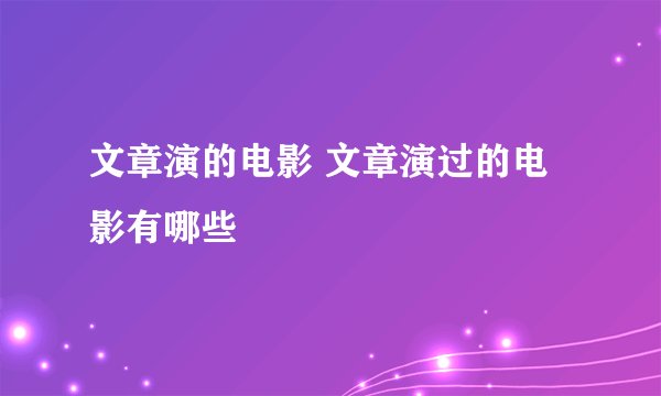 文章演的电影 文章演过的电影有哪些