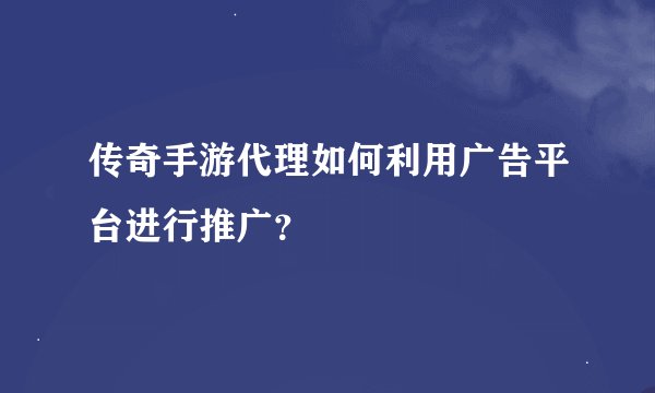 传奇手游代理如何利用广告平台进行推广？