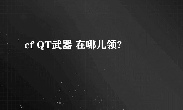 cf QT武器 在哪儿领?