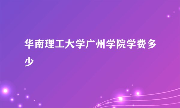华南理工大学广州学院学费多少