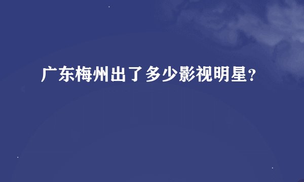 广东梅州出了多少影视明星？